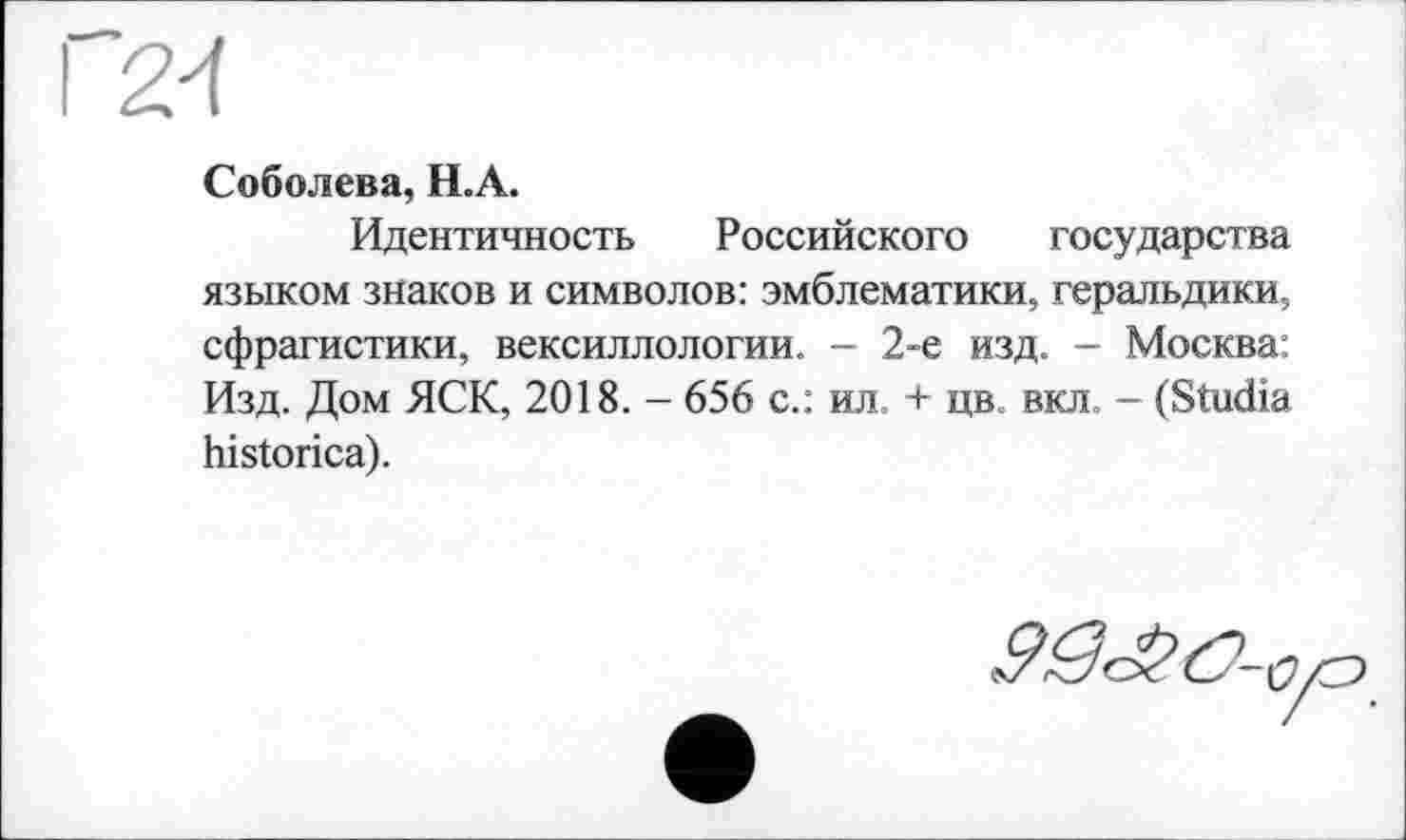 ﻿Соболева, Н.А.
Идентичность Российского государства языком знаков и символов: эмблематики, геральдики, сфрагистики, вексиллологии. - 2-е изд. - Москва: Изд. Дом ЯСК, 2018. - 656 с.: ил. + цв. вкл - (Studia historica).